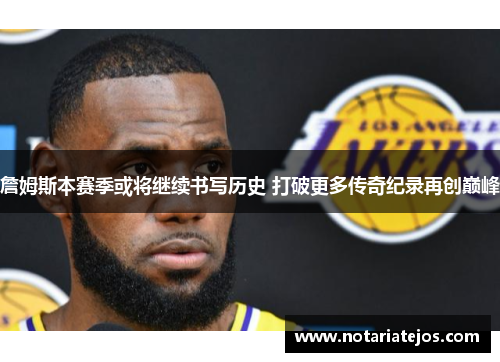 詹姆斯本赛季或将继续书写历史 打破更多传奇纪录再创巅峰