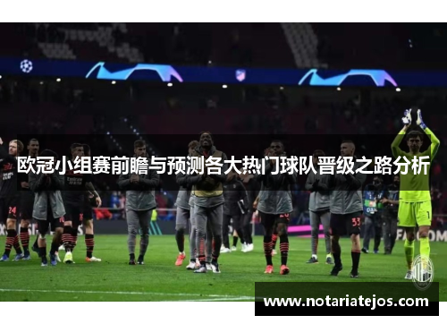 欧冠小组赛前瞻与预测各大热门球队晋级之路分析