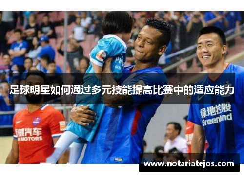 足球明星如何通过多元技能提高比赛中的适应能力